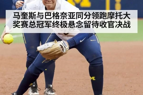 马奎斯与巴格奈亚同分领跑摩托大奖赛总冠军终极悬念留待收官决战