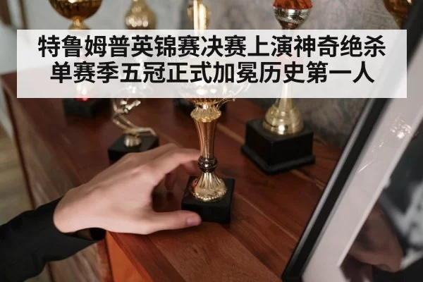 特鲁姆普英锦赛决赛上演神奇绝杀单赛季五冠正式加冕历史第一人