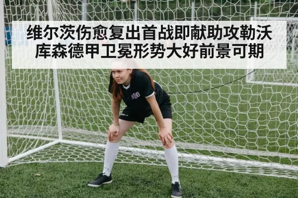 维尔茨伤愈复出首战即献助攻勒沃库森德甲卫冕形势大好前景可期