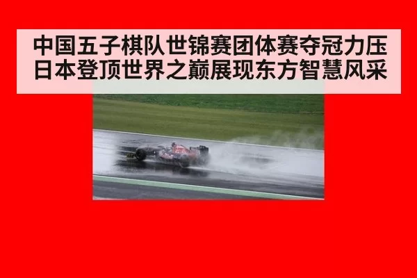 中国五子棋队世锦赛团体赛夺冠力压日本登顶世界之巅展现东方智慧风采