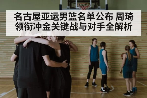 名古屋亚运男篮名单公布 周琦领衔冲金关键战与对手全解析
