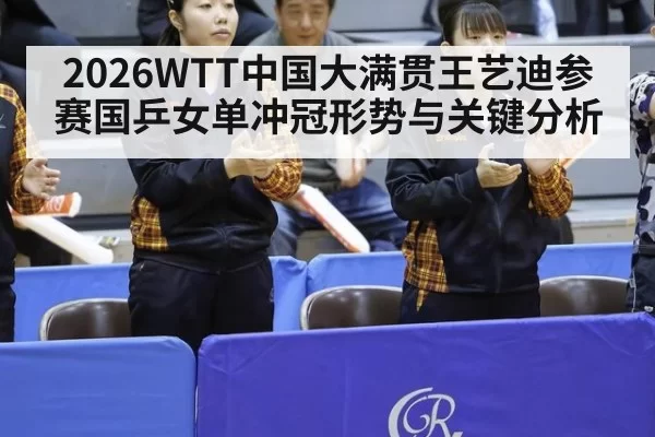 2026WTT中国大满贯王艺迪参赛国乒女单冲冠形势与关键分析