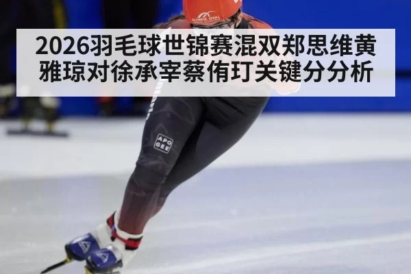 2026羽毛球世锦赛混双郑思维黄雅琼对徐承宰蔡侑玎关键分分析