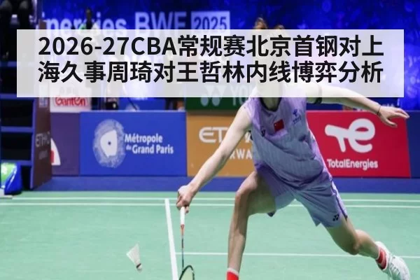 2026-27CBA常规赛北京首钢对上海久事周琦对王哲林内线博弈分析