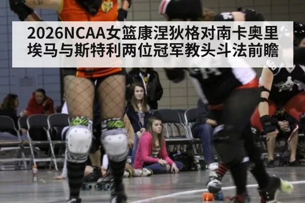 2026NCAA女篮康涅狄格对南卡奥里埃马与斯特利两位冠军教头斗法前瞻